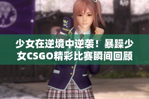 少女在逆境中逆袭！暴躁少女CSGO精彩比赛瞬间回顾