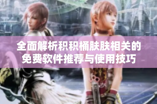 全面解析积积桶肤肤相关的免费软件推荐与使用技巧