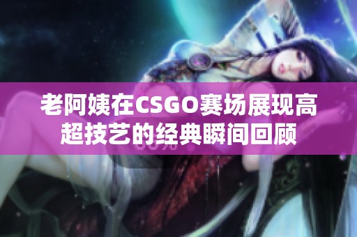 老阿姨在CSGO赛场展现高超技艺的经典瞬间回顾