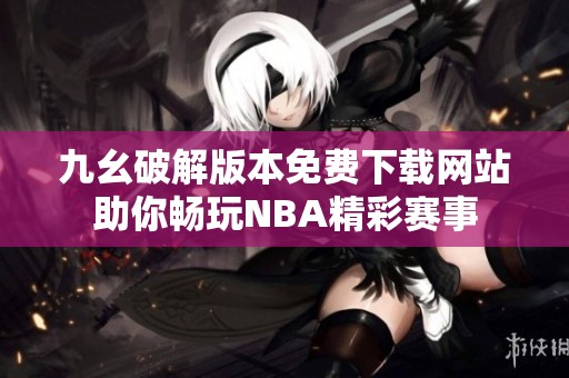 九幺破解版本免费下载网站助你畅玩NBA精彩赛事