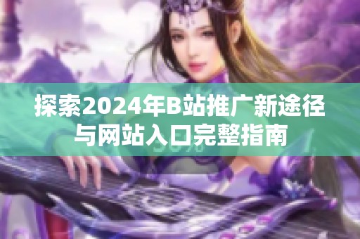 探索2024年B站推广新途径与网站入口完整指南