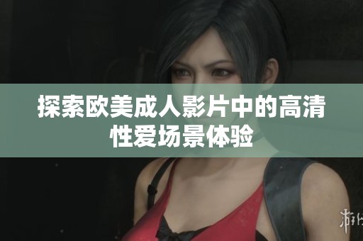 探索欧美成人影片中的高清性爱场景体验
