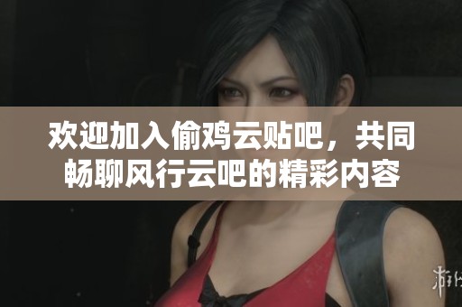 欢迎加入偷鸡云贴吧，共同畅聊风行云吧的精彩内容