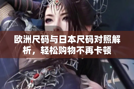 欧洲尺码与日本尺码对照解析，轻松购物不再卡顿