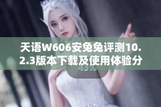 天语W606安兔兔评测10.2.3版本下载及使用体验分享