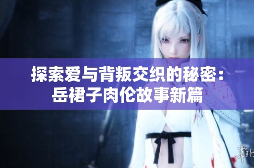 探索爱与背叛交织的秘密：岳裙子肉伦故事新篇