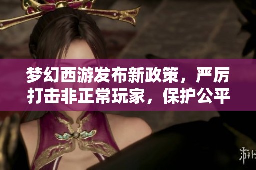 梦幻西游发布新政策，严厉打击非正常玩家，保护公平竞技环境