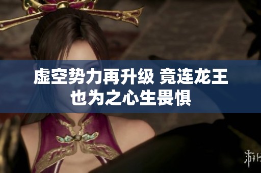 虚空势力再升级 竟连龙王也为之心生畏惧