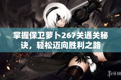掌握保卫萝卜267关通关秘诀，轻松迈向胜利之路