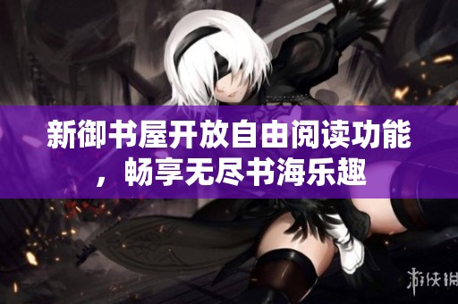 新御书屋开放自由阅读功能，畅享无尽书海乐趣