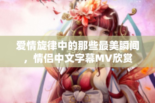 爱情旋律中的那些最美瞬间，情侣中文字幕MV欣赏