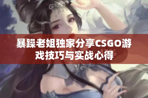 暴躁老姐独家分享CSGO游戏技巧与实战心得