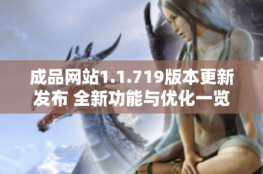 成品网站1.1.719版本更新发布 全新功能与优化一览