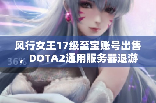 风行女王17级至宝账号出售，DOTA2通用服务器退游号分享