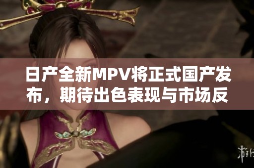 日产全新MPV将正式国产发布，期待出色表现与市场反响