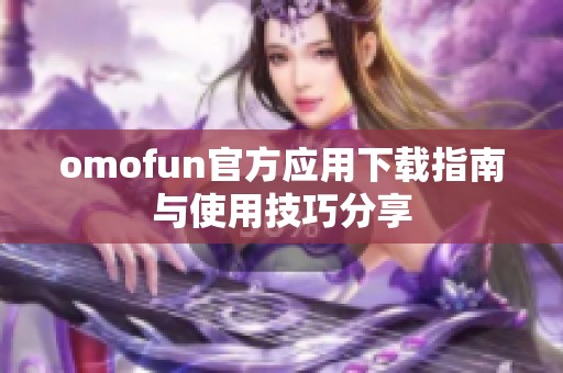 omofun官方应用下载指南与使用技巧分享