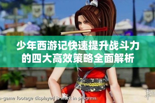 少年西游记快速提升战斗力的四大高效策略全面解析