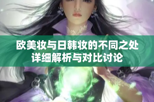 欧美妆与日韩妆的不同之处详细解析与对比讨论