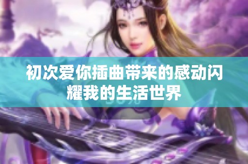 初次爱你插曲带来的感动闪耀我的生活世界