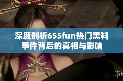 深度剖析655fun热门黑料事件背后的真相与影响