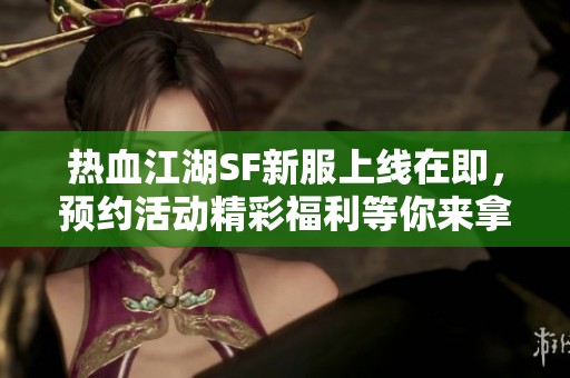 热血江湖SF新服上线在即，预约活动精彩福利等你来拿！