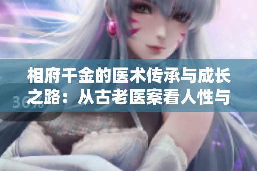 相府千金的医术传承与成长之路：从古老医案看人性与情感