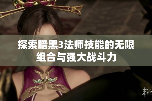 探索暗黑3法师技能的无限组合与强大战斗力