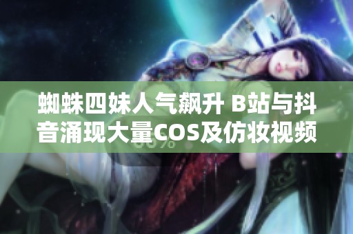 蜘蛛四妹人气飙升 B站与抖音涌现大量COS及仿妆视频教程