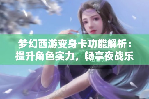 梦幻西游变身卡功能解析：提升角色实力，畅享夜战乐趣