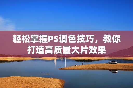 轻松掌握PS调色技巧，教你打造高质量大片效果