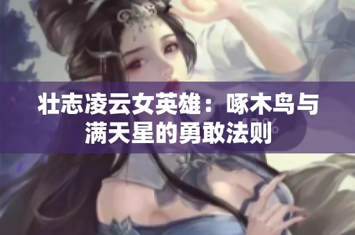 壮志凌云女英雄：啄木鸟与满天星的勇敢法则