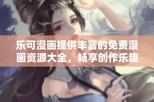 乐可漫画提供丰富的免费漫画资源大全，畅享创作乐趣