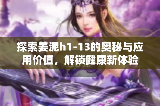 探索姜泥h1-13的奥秘与应用价值，解锁健康新体验