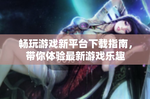 畅玩游戏新平台下载指南，带你体验最新游戏乐趣