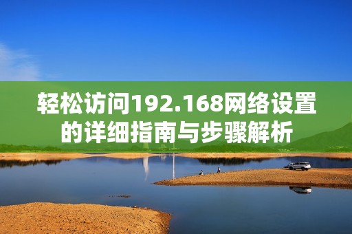 轻松访问192.168网络设置的详细指南与步骤解析