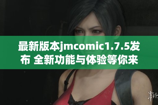 最新版本jmcomic1.7.5发布 全新功能与体验等你来探索