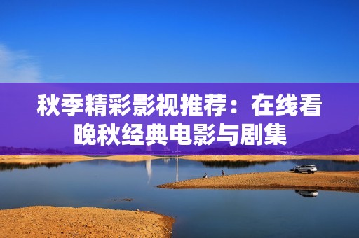 秋季精彩影视推荐：在线看晚秋经典电影与剧集