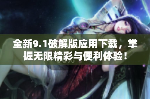 全新9.1破解版应用下载，掌握无限精彩与便利体验！