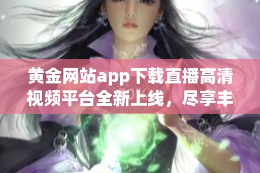 黄金网站app下载直播高清视频平台全新上线，尽享丰富资源