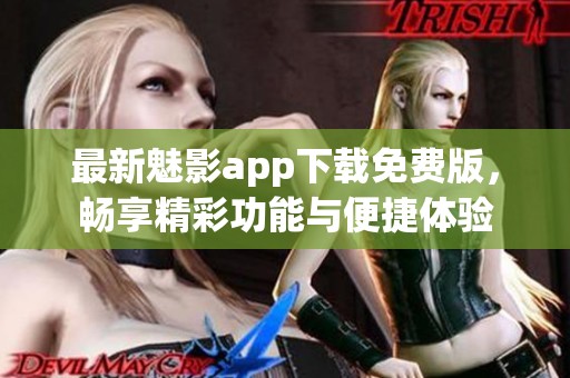 最新魅影app下载免费版，畅享精彩功能与便捷体验