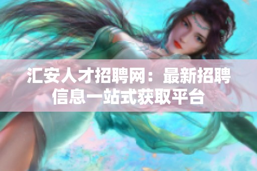 汇安人才招聘网：最新招聘信息一站式获取平台