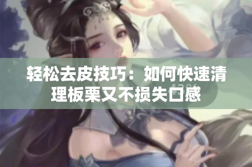 轻松去皮技巧：如何快速清理板栗又不损失口感