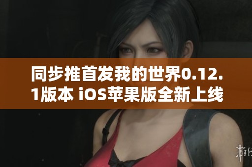 同步推首发我的世界0.12.1版本 iOS苹果版全新上线