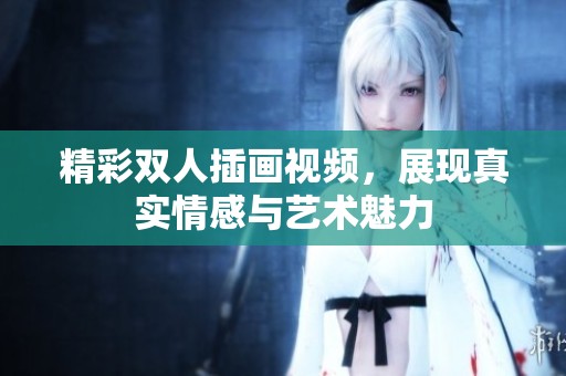 精彩双人插画视频，展现真实情感与艺术魅力