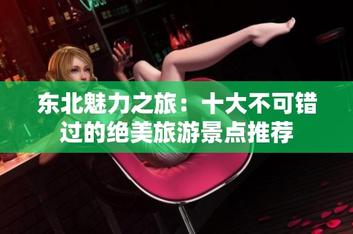 东北魅力之旅：十大不可错过的绝美旅游景点推荐