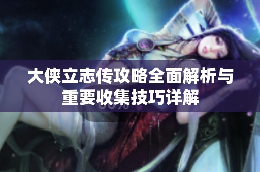 大侠立志传攻略全面解析与重要收集技巧详解