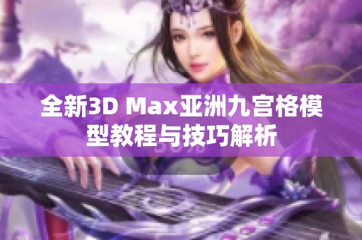 全新3D Max亚洲九宫格模型教程与技巧解析