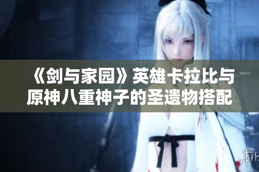 《剑与家园》英雄卡拉比与原神八重神子的圣遗物搭配详解