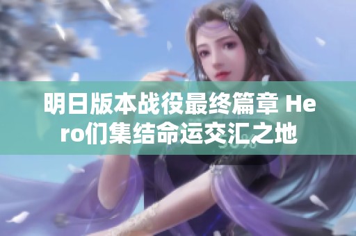 明日版本战役最终篇章 Hero们集结命运交汇之地