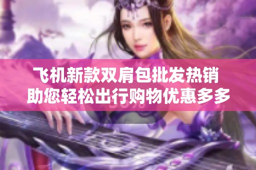 飞机新款双肩包批发热销 助您轻松出行购物优惠多多